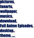 pictures,

fanarts,

wallpaper,

musics,

download,

Full Anime Episodes,

desktop..

theme, ....

